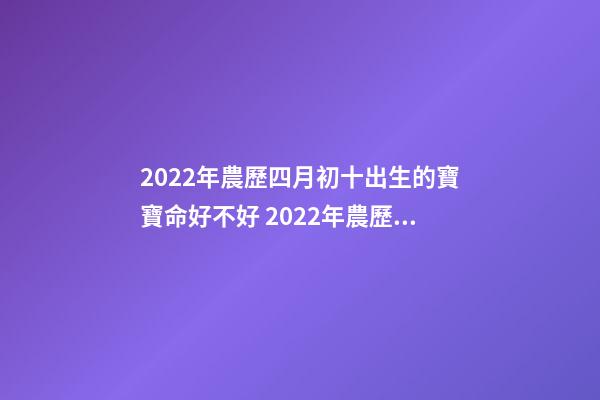 2022年農歷四月初十出生的寶寶命好不好 2022年農歷四月份是什么星座？卯月出生命好嗎？-第1張-觀點-玄機派